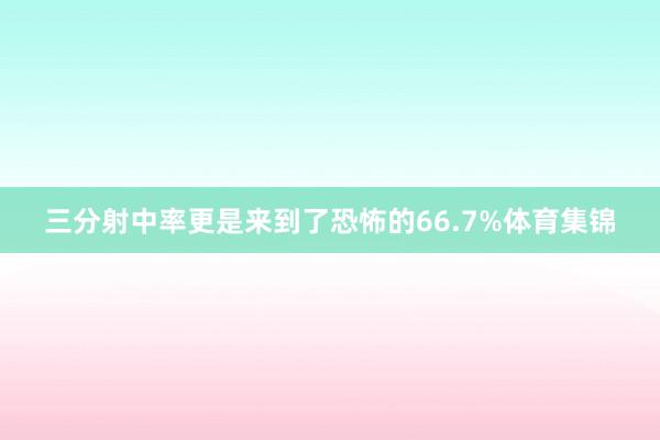 三分射中率更是来到了恐怖的66.7%体育集锦