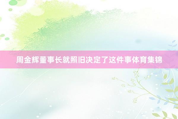 周金辉董事长就照旧决定了这件事体育集锦