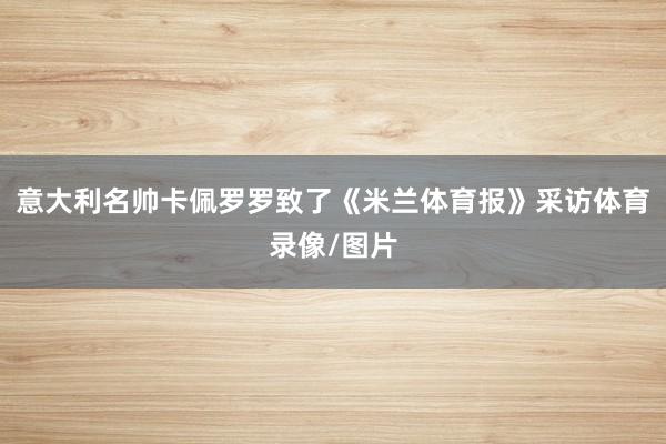 意大利名帅卡佩罗罗致了《米兰体育报》采访体育录像/图片