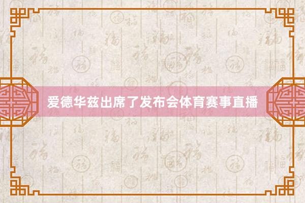 爱德华兹出席了发布会体育赛事直播