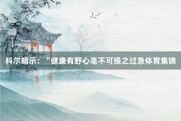 科尔暗示：“健康有野心毫不可操之过急体育集锦
