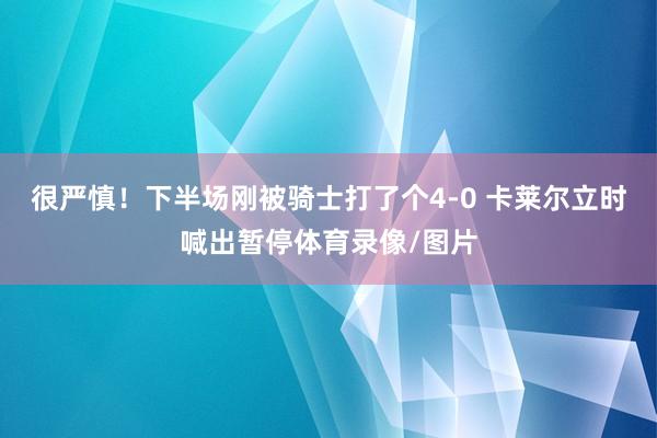 很严慎！下半场刚被骑士打了个4-0 卡莱尔立时喊出暂停体育录像/图片