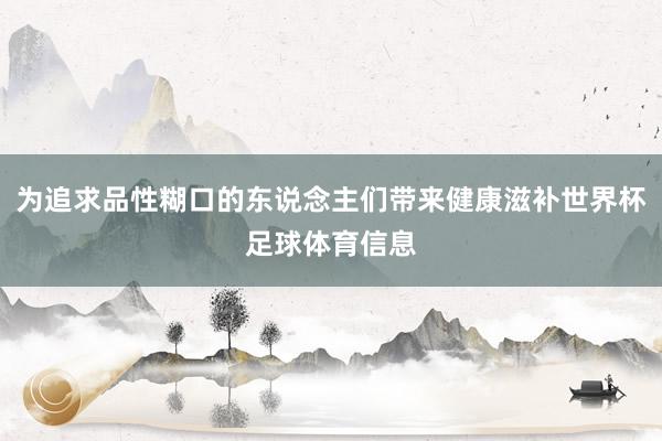 为追求品性糊口的东说念主们带来健康滋补世界杯足球体育信息