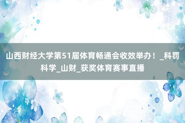 山西财经大学第51届体育畅通会收效举办！_科罚科学_山财_获奖体育赛事直播