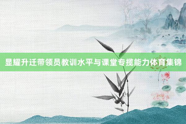 显耀升迁带领员教训水平与课堂专揽能力体育集锦