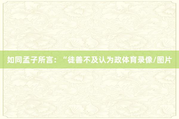如同孟子所言：“徒善不及认为政体育录像/图片