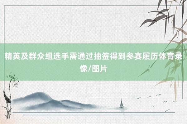 精英及群众组选手需通过抽签得到参赛履历体育录像/图片