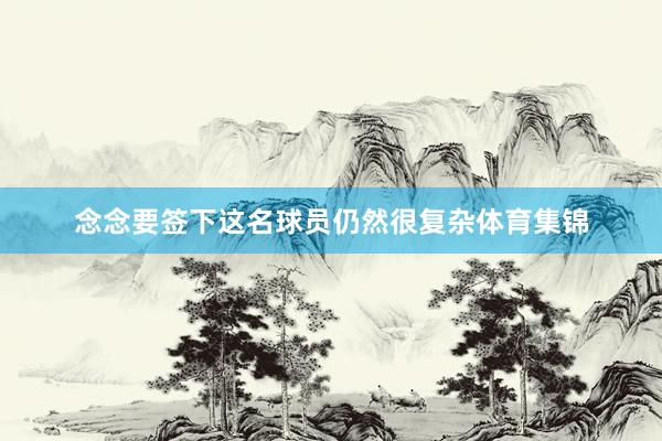 念念要签下这名球员仍然很复杂体育集锦