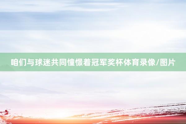 咱们与球迷共同憧憬着冠军奖杯体育录像/图片