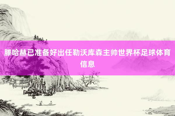 滕哈赫已准备好出任勒沃库森主帅世界杯足球体育信息