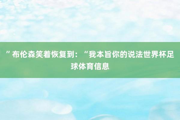 ”布伦森笑着恢复到：“我本旨你的说法世界杯足球体育信息