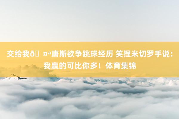 交给我🤪唐斯欲争跳球经历 笑捏米切罗手说：我赢的可比你多！体育集锦