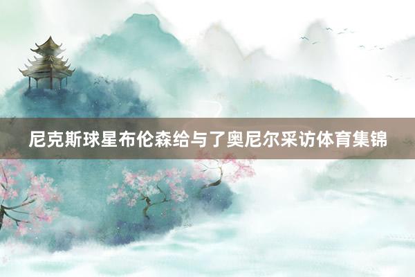 尼克斯球星布伦森给与了奥尼尔采访体育集锦