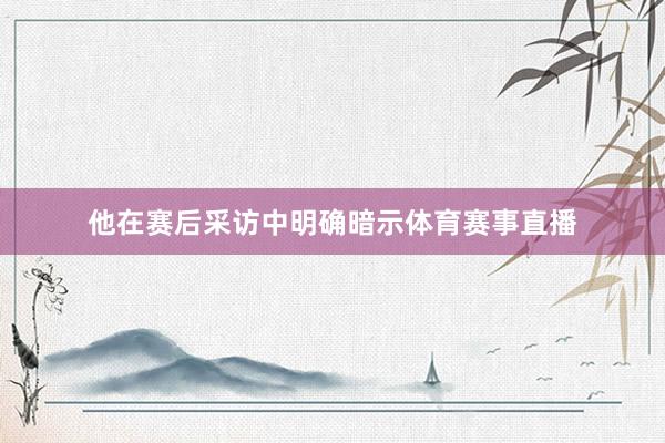 他在赛后采访中明确暗示体育赛事直播