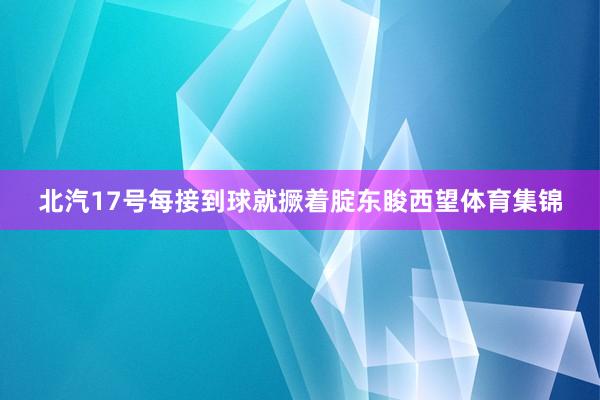 北汽17号每接到球就撅着腚东睃西望体育集锦