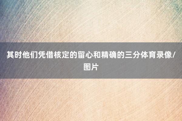 其时他们凭借核定的留心和精确的三分体育录像/图片