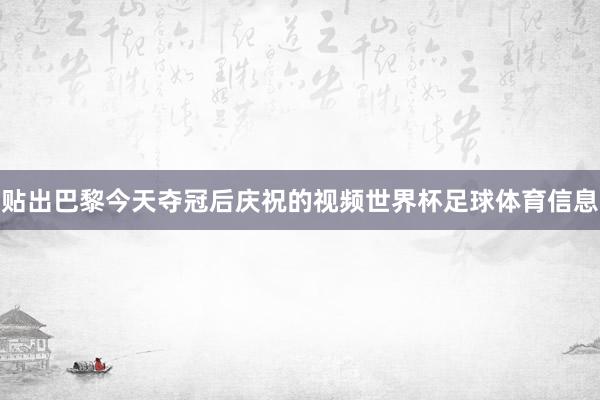贴出巴黎今天夺冠后庆祝的视频世界杯足球体育信息