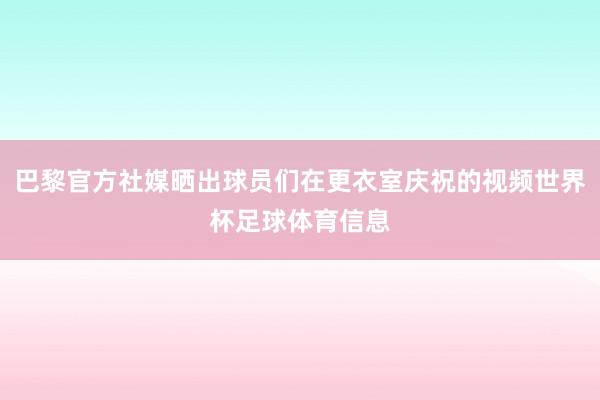 巴黎官方社媒晒出球员们在更衣室庆祝的视频世界杯足球体育信息