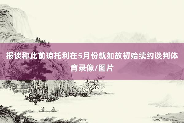 报谈称此前琼托利在5月份就如故初始续约谈判体育录像/图片