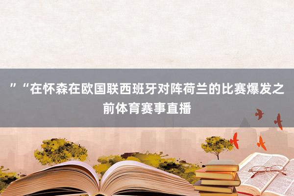 ”“在怀森在欧国联西班牙对阵荷兰的比赛爆发之前体育赛事直播