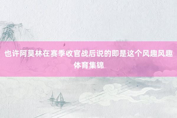 也许阿莫林在赛季收官战后说的即是这个风趣风趣体育集锦