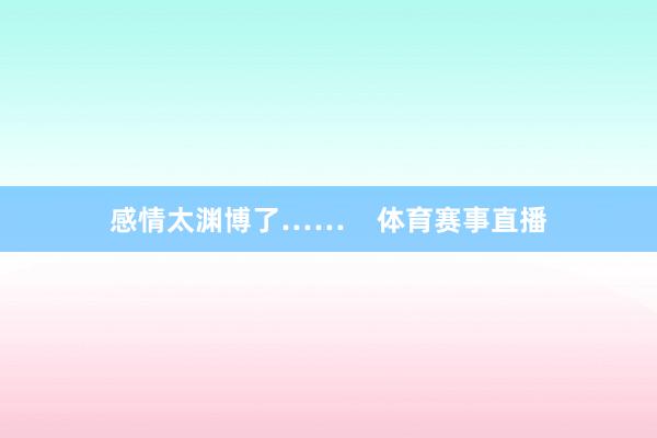 感情太渊博了……    体育赛事直播