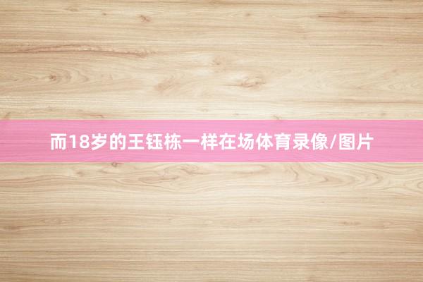 而18岁的王钰栋一样在场体育录像/图片