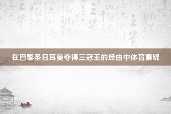 在巴黎圣日耳曼夺得三冠王的经由中体育集锦