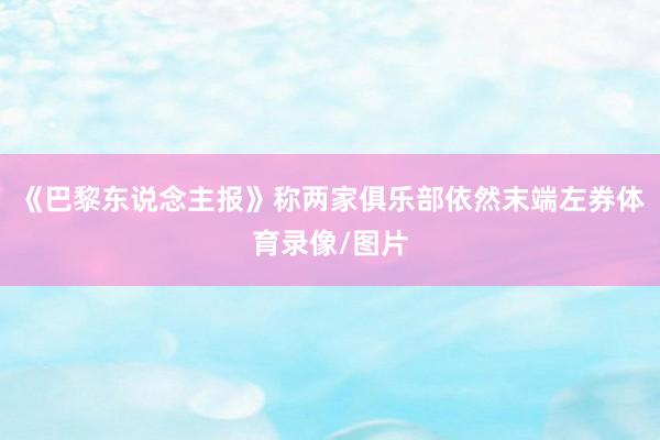 《巴黎东说念主报》称两家俱乐部依然末端左券体育录像/图片