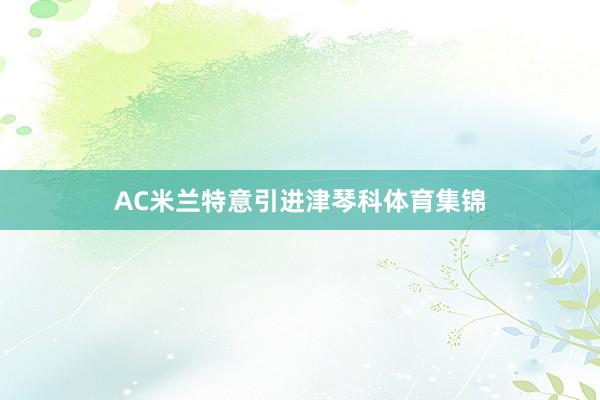 AC米兰特意引进津琴科体育集锦
