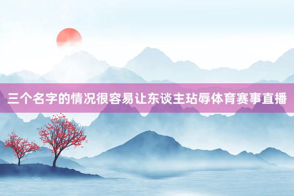 三个名字的情况很容易让东谈主玷辱体育赛事直播