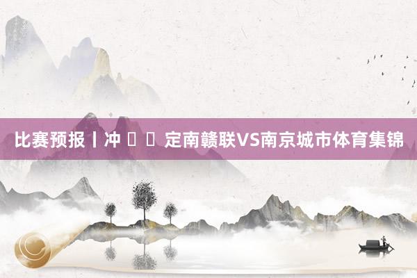 比赛预报丨冲 ⚔️定南赣联VS南京城市体育集锦