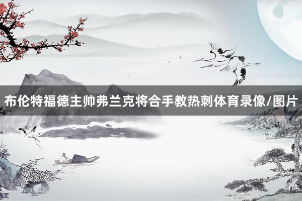 布伦特福德主帅弗兰克将合手教热刺体育录像/图片