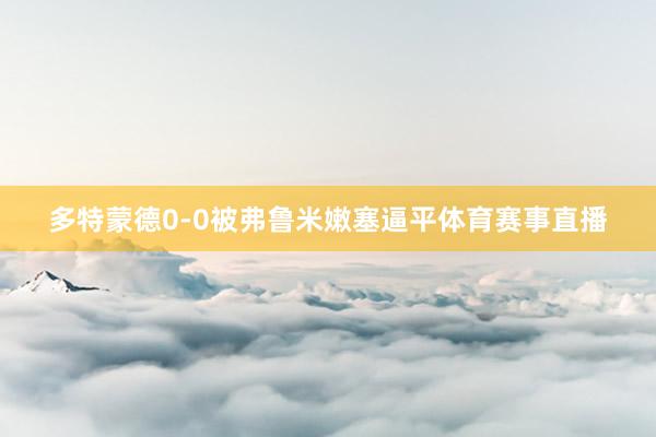 多特蒙德0-0被弗鲁米嫩塞逼平体育赛事直播