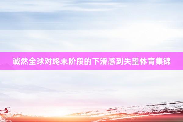 诚然全球对终末阶段的下滑感到失望体育集锦