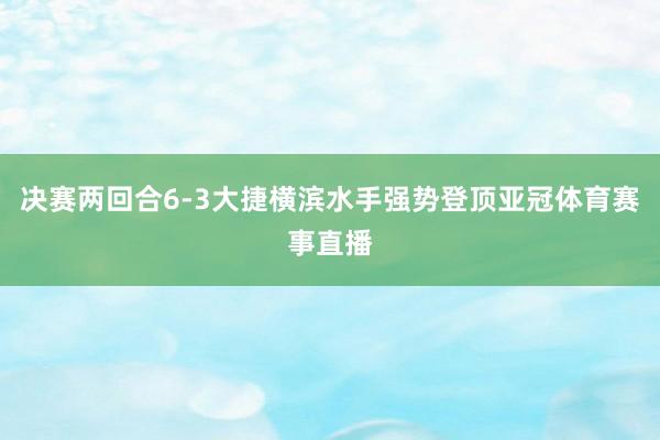 决赛两回合6-3大捷横滨水手强势登顶亚冠体育赛事直播
