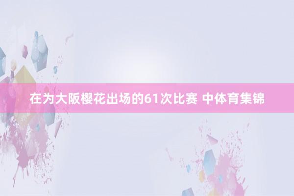 在为大阪樱花出场的61次比赛 中体育集锦