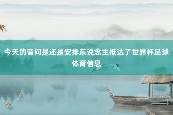 今天的音问是还是安排东说念主抵达了世界杯足球体育信息