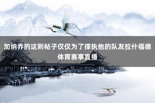 加纳乔的这则帖子仅仅为了撑执他的队友拉什福德体育赛事直播