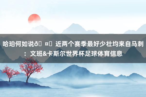 哈珀何如说🤔近两个赛季最好少壮均来自马刺:文班&卡斯尔世界杯足球体育信息