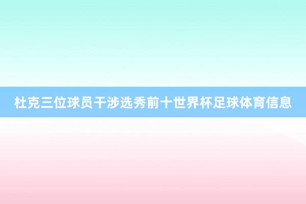 杜克三位球员干涉选秀前十世界杯足球体育信息
