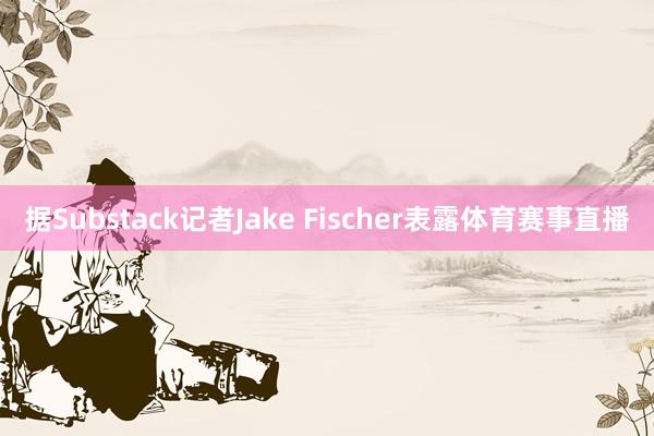 据Substack记者Jake Fischer表露体育赛事直播