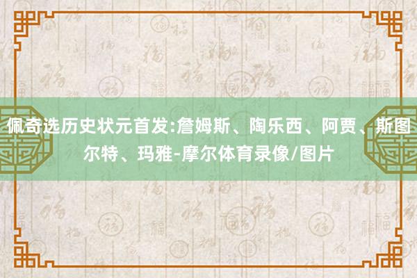 佩奇选历史状元首发:詹姆斯、陶乐西、阿贾、斯图尔特、玛雅-摩尔体育录像/图片