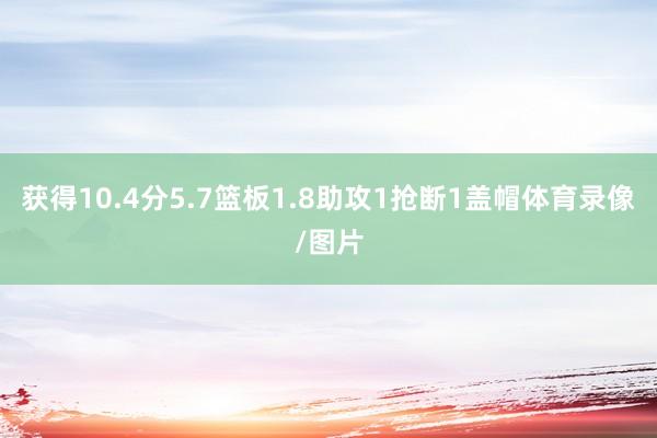 获得10.4分5.7篮板1.8助攻1抢断1盖帽体育录像/图片