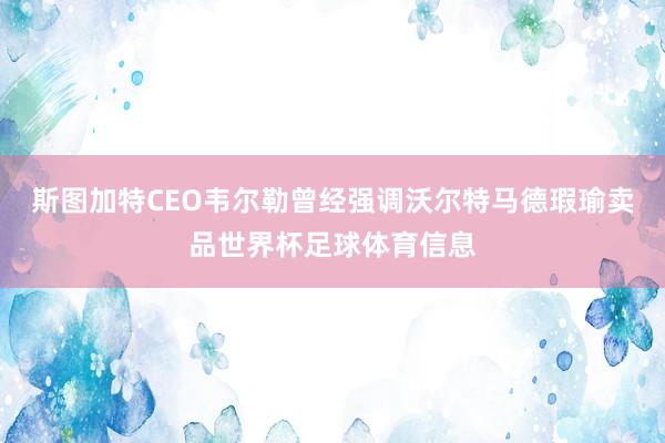 斯图加特CEO韦尔勒曾经强调沃尔特马德瑕瑜卖品世界杯足球体育信息