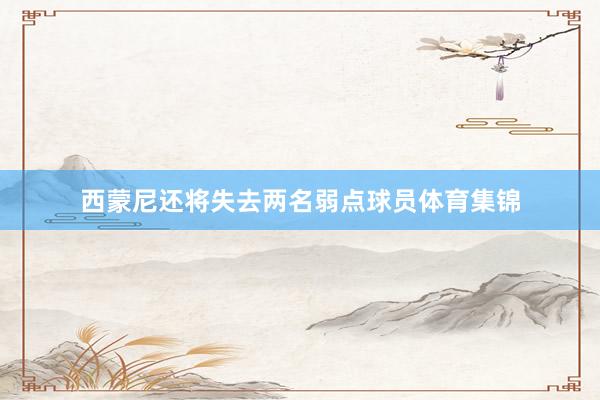 西蒙尼还将失去两名弱点球员体育集锦