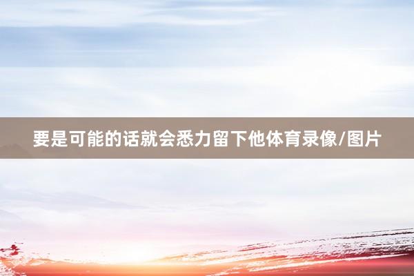 要是可能的话就会悉力留下他体育录像/图片