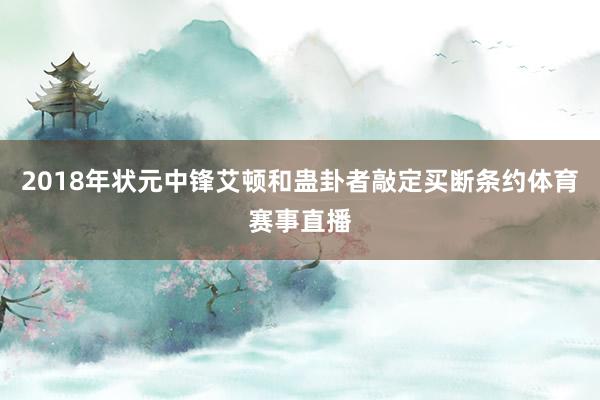 2018年状元中锋艾顿和蛊卦者敲定买断条约体育赛事直播