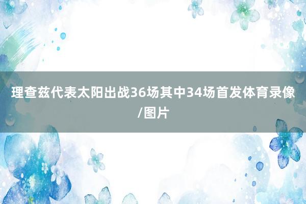 理查兹代表太阳出战36场其中34场首发体育录像/图片