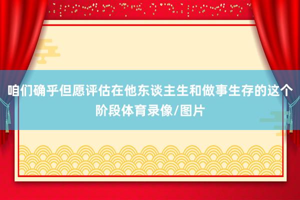 咱们确乎但愿评估在他东谈主生和做事生存的这个阶段体育录像/图片
